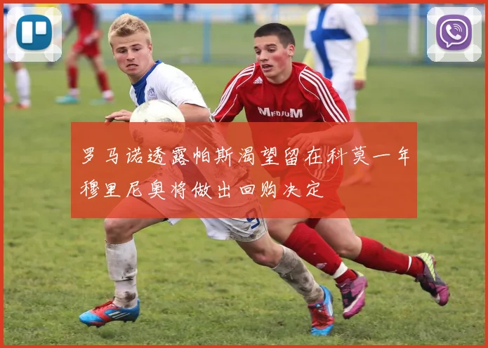 罗马诺透露帕斯渴望留在科莫一年穆里尼奥将做出回购决定