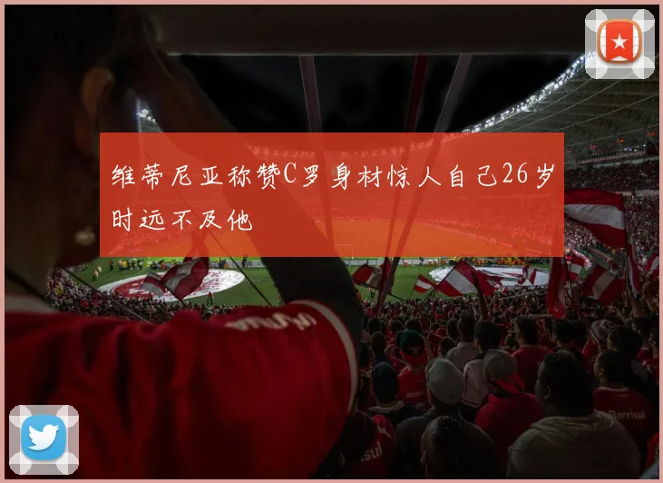 维蒂尼亚称赞C罗身材惊人自己26岁时远不及他