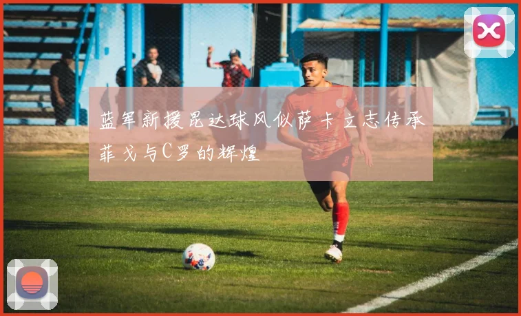 蓝军新援昆达球风似萨卡立志传承菲戈与C罗的辉煌