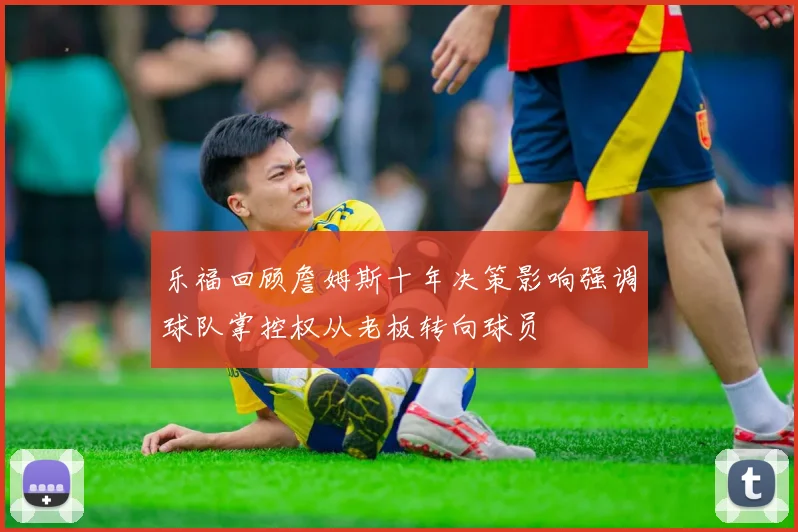 乐福回顾詹姆斯十年决策影响强调球队掌控权从老板转向球员
