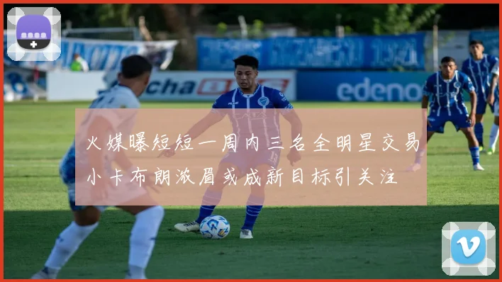 火媒曝短短一周内三名全明星交易小卡布朗浓眉或成新目标引关注