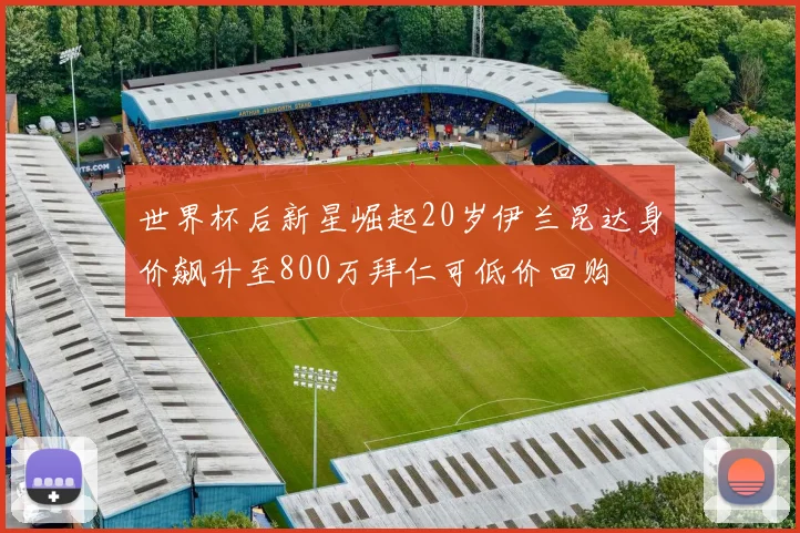 世界杯后新星崛起20岁伊兰昆达身价飙升至800万拜仁可低价回购