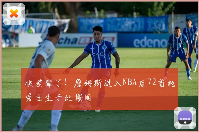 快差辈了！詹姆斯进入NBA后72首轮秀出生于此期间