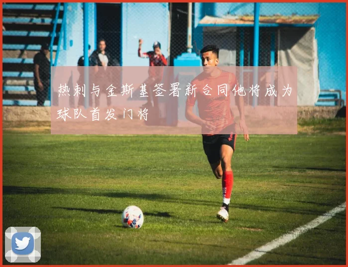 热刺与金斯基签署新合同他将成为球队首发门将