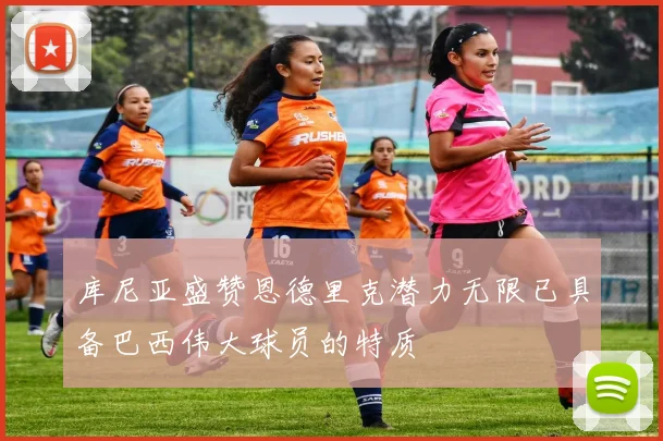 库尼亚盛赞恩德里克潜力无限已具备巴西伟大球员的特质